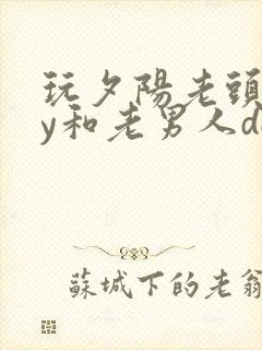 玩夕阳老头gay和老男人dol