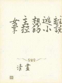 女主想逃离男主掌控的小说