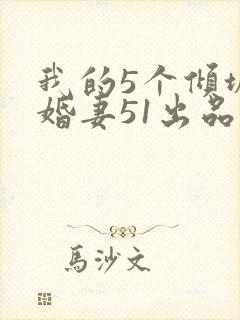 我的5个倾城未婚妻51出品的短剧