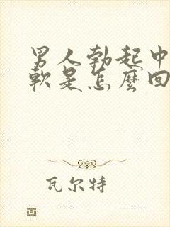 男人勃起中途变软是怎么回事