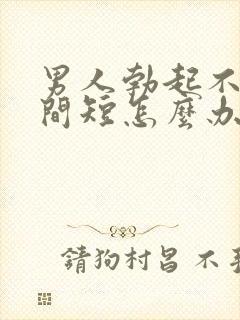 男人勃起不坚时间短怎么办