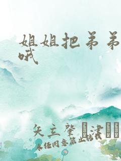 姐姐把弟弟榨干哦