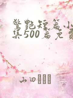 惊艳短篇小说合集500篇免费阅读全文