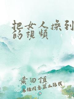 把女人操到喷水的视频