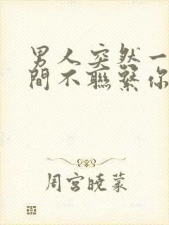 男人突然一段时间不联系你了