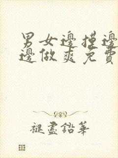 男女边摸边吃奶边做爽免费视频第7季