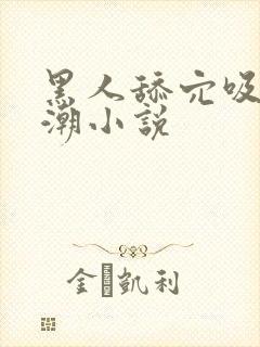 黑人舔穴吸汁高潮小说