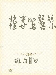 快穿np系统之绝世名器小说