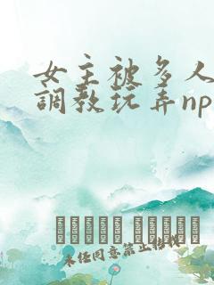 女主被多人道具调教玩弄np