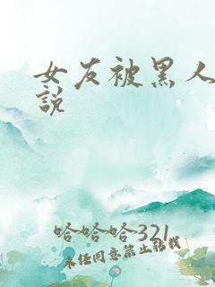 女友被黑人操小说