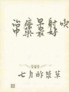 治疗早射吃什么中药最好