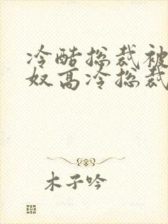 冷酷总裁被虐为奴高冷总裁最新章节