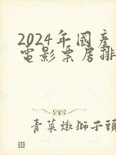 2024年国产电影票房排行榜