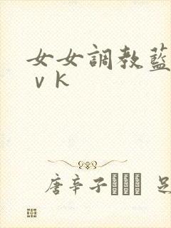女女调教蓝松丨ⅴk