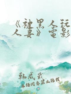 《被黑人玩弄的人妻》电影