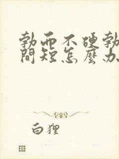 勃而不硬勃起时间短怎么办