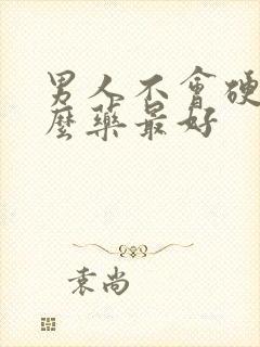 男人不会硬吃什么药最好