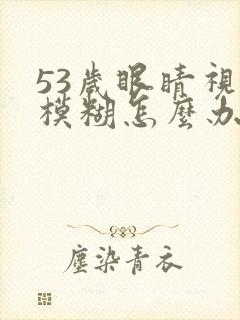 53岁眼睛视力模糊怎么办