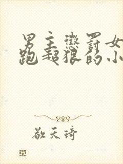 男主惩罚女主逃跑超狠的小说