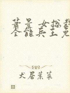 萧晨 女总裁的全能兵王免费阅读第2555章