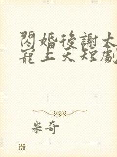 闪婚后谢太太被宠上天短剧