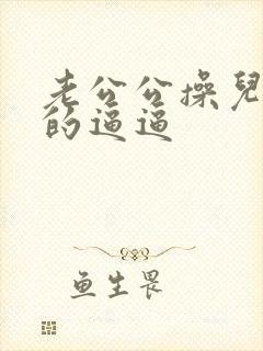 老公公操儿媳妇的逼逼