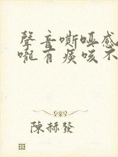 声音嘶哑感觉喉咙有痰咳不出来