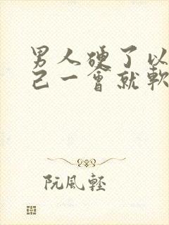 男人硬了以后自己一会就软了