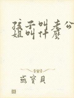 孩子叫老公的姐姐叫什么