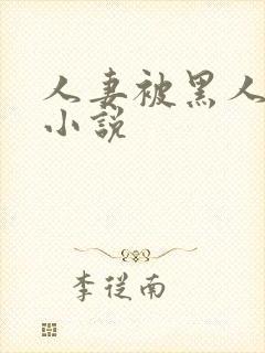 人妻被黑人玩弄小说