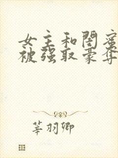 女主和闺蜜分别被强取豪夺的小说