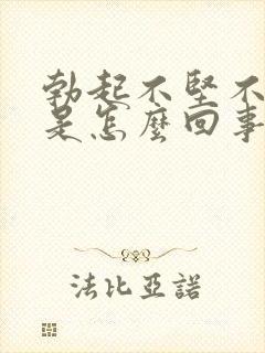 勃起不坚不持久是怎么回事