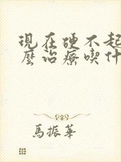 现在硬不起了怎么治疗吃什么药更好