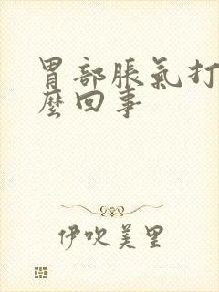 胃部胀气打嗝怎么回事