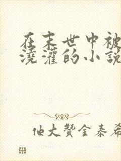 在末世中被丧尸浇灌的小说