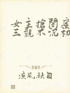 女主抢闺蜜老公三观不沉初下