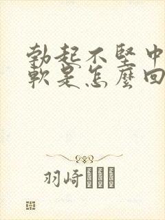 勃起不坚中途疲软是怎么回事