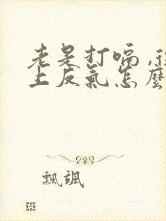 老是打嗝 ,往上反气怎么回事