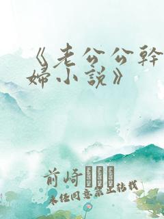 《老公公干儿媳妇小说》