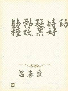 助勃延时的药哪种效果好