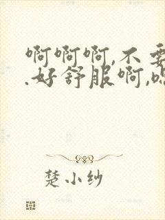 啊啊啊,不要啊.好舒服啊,嗯嗯嗯