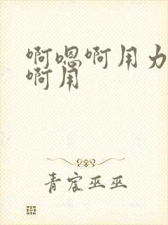 啊嗯啊用力啊嗯啊用