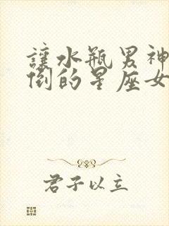 让水瓶男神魂颠倒的星座女