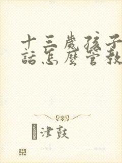 十三岁孩子不听话怎么管教