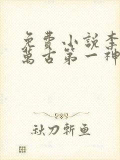 免费小说李天命万古第一神