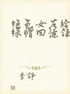 绝色女友给我的绿帽回忆录小说