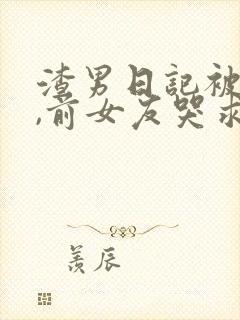 渣男日记被曝光,前女友哭求原谅小说