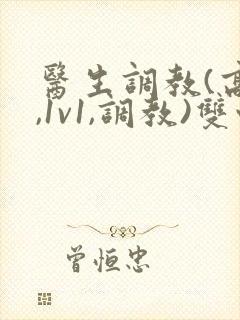 医生调教(高h,1v1,调教)双性