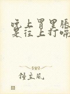 晚上胃里胀气老是往上打嗝怎么办