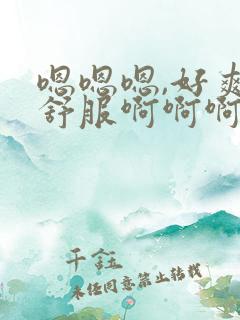 嗯嗯嗯,好爽好舒服啊啊啊啊